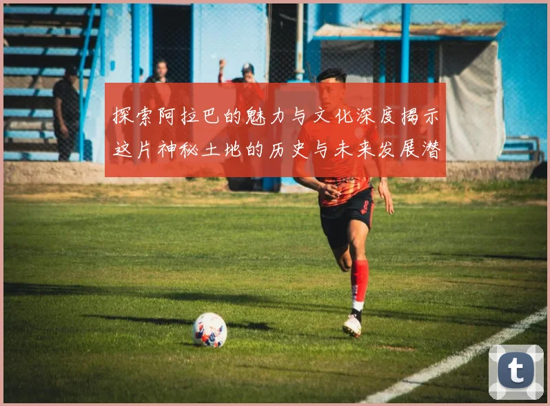 探索阿拉巴的魅力与文化深度揭示这片神秘土地的历史与未来发展潜力