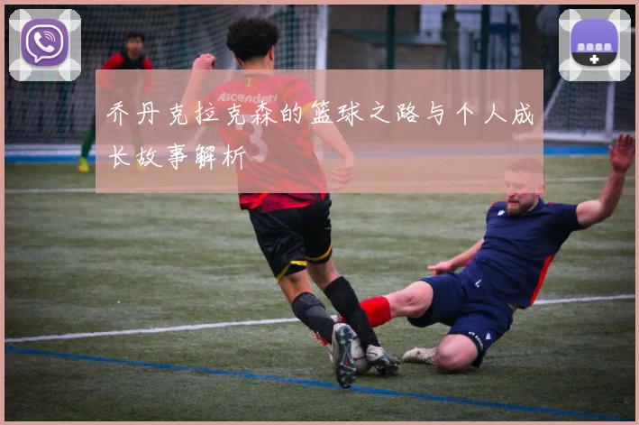 乔丹克拉克森的篮球之路与个人成长故事解析