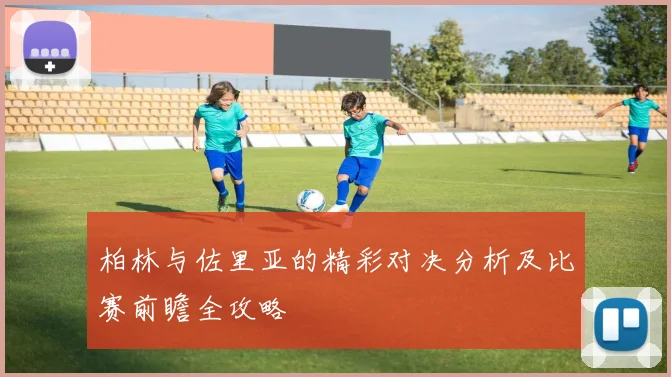 柏林与佐里亚的精彩对决分析及比赛前瞻全攻略