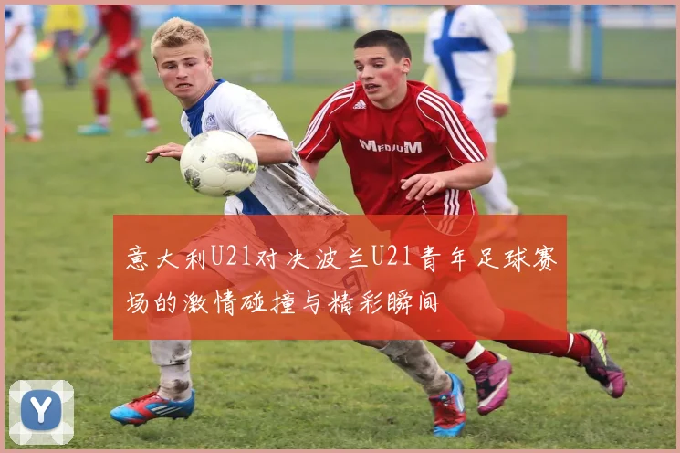 意大利U21对决波兰U21青年足球赛场的激情碰撞与精彩瞬间