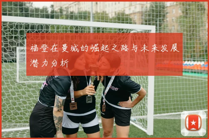 福登在曼城的崛起之路与未来发展潜力分析