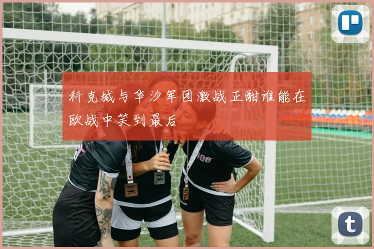 科克城与华沙军团激战正酣谁能在欧战中笑到最后