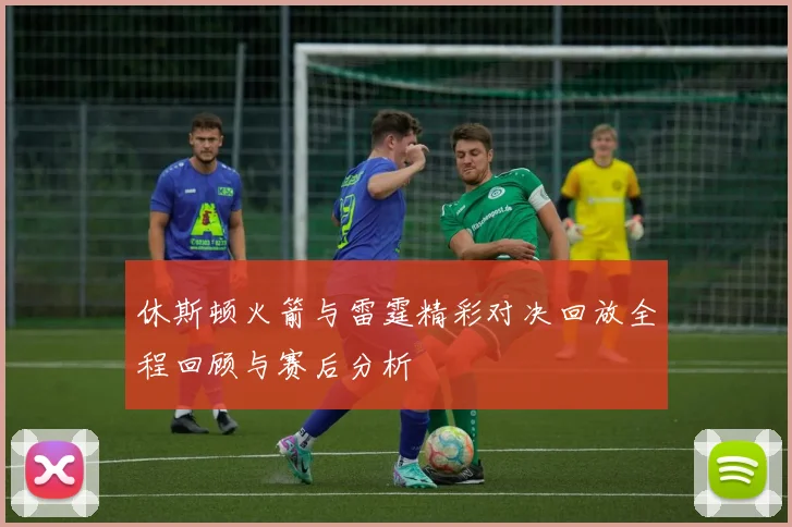 休斯顿火箭与雷霆精彩对决回放全程回顾与赛后分析