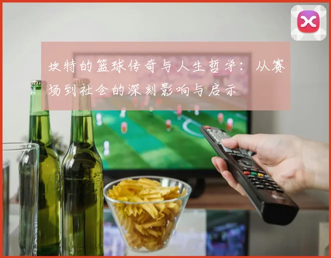 坎特的篮球传奇与人生哲学：从赛场到社会的深刻影响与启示