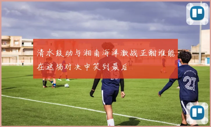 清水鼓动与湘南海洋激战正酣谁能在这场对决中笑到最后