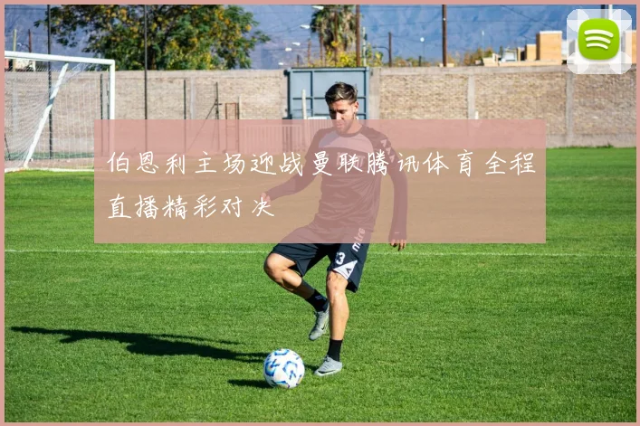 伯恩利主场迎战曼联腾讯体育全程直播精彩对决