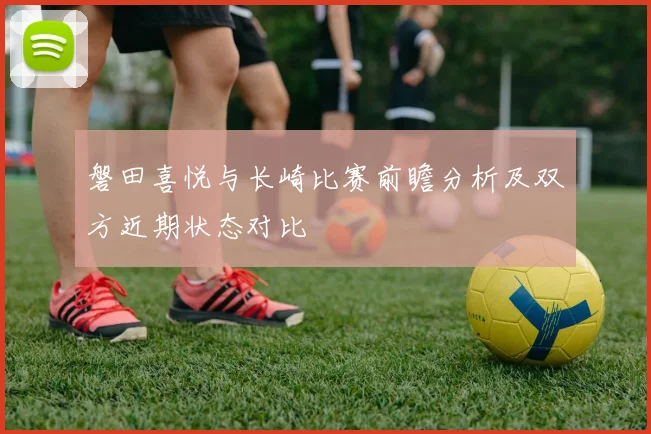 磐田喜悦与长崎比赛前瞻分析及双方近期状态对比