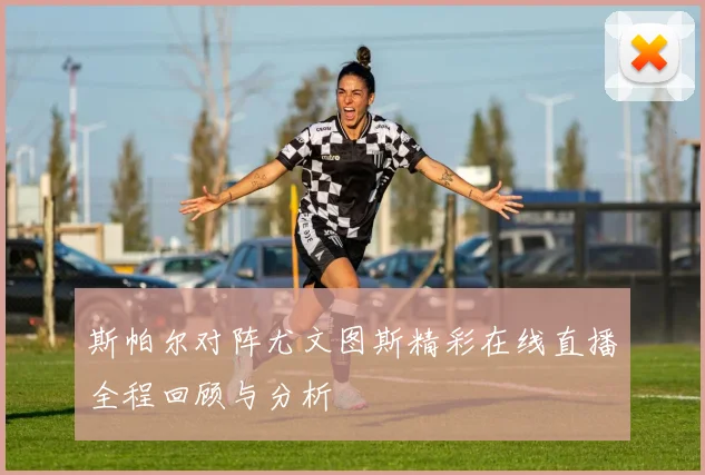 斯帕尔对阵尤文图斯精彩在线直播全程回顾与分析