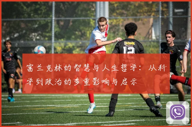 富兰克林的智慧与人生哲学：从科学到政治的多重影响与启示