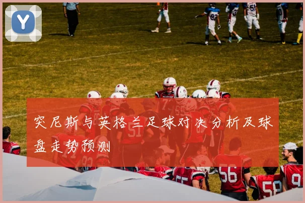 突尼斯与英格兰足球对决分析及球盘走势预测