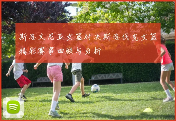 斯洛文尼亚女篮对决斯洛伐克女篮精彩赛事回顾与分析