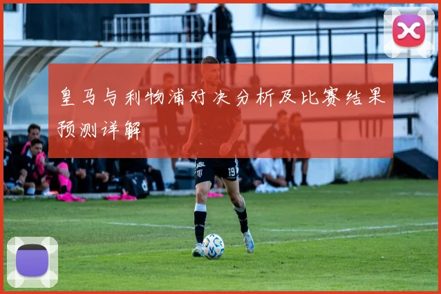 皇马与利物浦对决分析及比赛结果预测详解