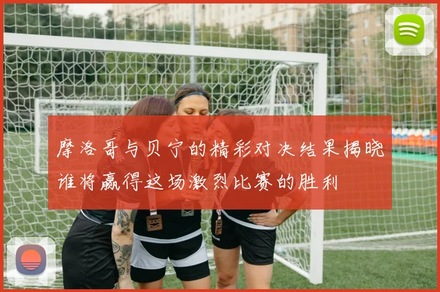 摩洛哥与贝宁的精彩对决结果揭晓谁将赢得这场激烈比赛的胜利