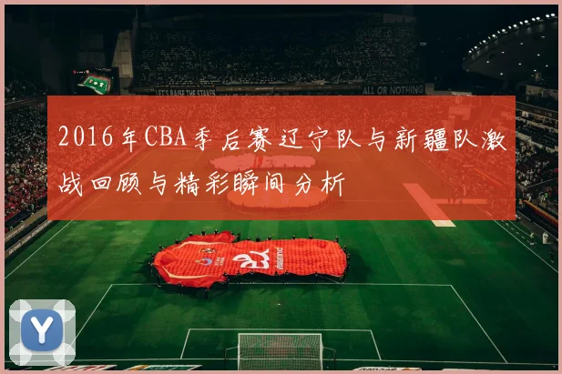 2016年CBA季后赛辽宁队与新疆队激战回顾与精彩瞬间分析