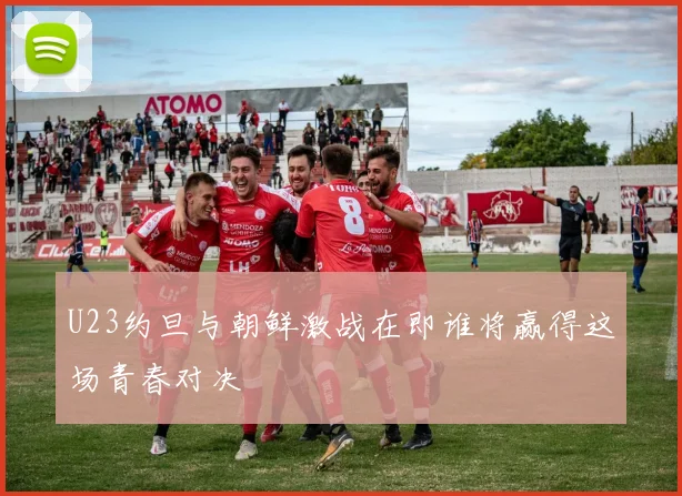 U23约旦与朝鲜激战在即谁将赢得这场青春对决