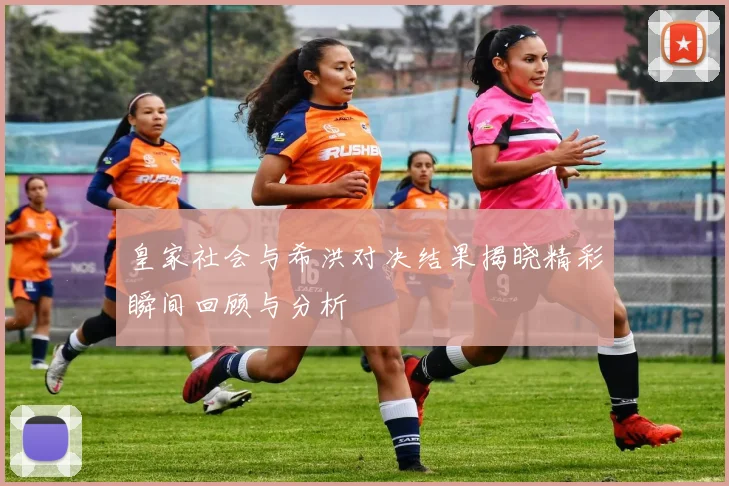 皇家社会与希洪对决结果揭晓精彩瞬间回顾与分析