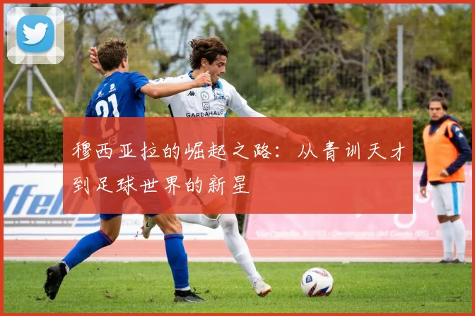 穆西亚拉的崛起之路：从青训天才到足球世界的新星