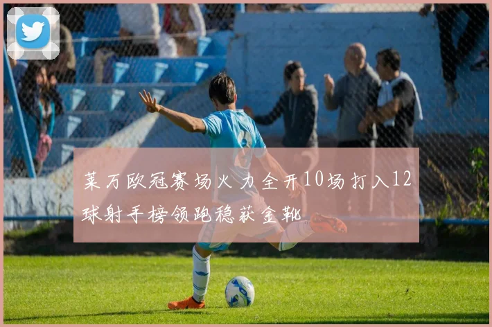 莱万欧冠赛场火力全开10场打入12球射手榜领跑稳获金靴