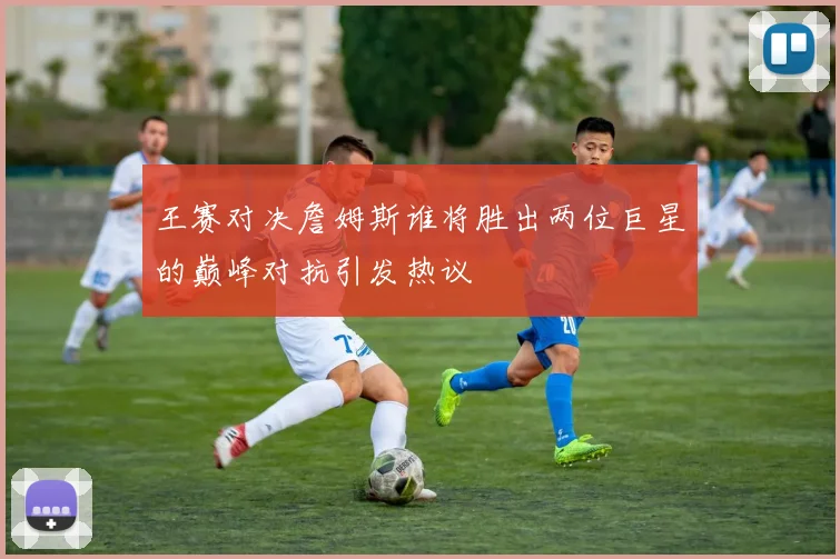 王赛对决詹姆斯谁将胜出两位巨星的巅峰对抗引发热议