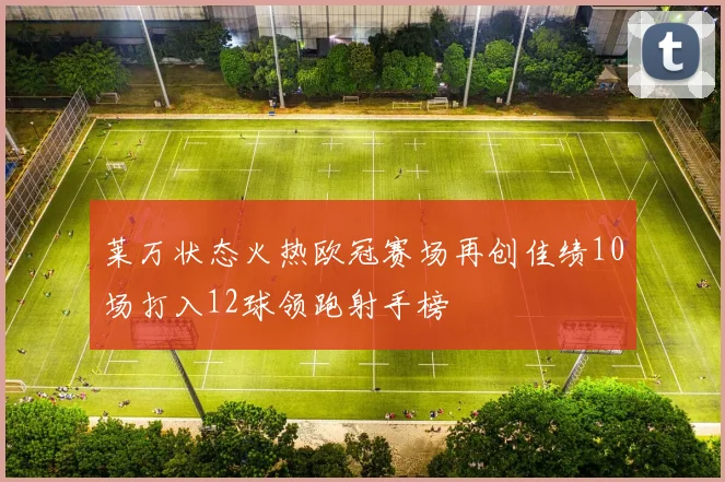 莱万状态火热欧冠赛场再创佳绩10场打入12球领跑射手榜