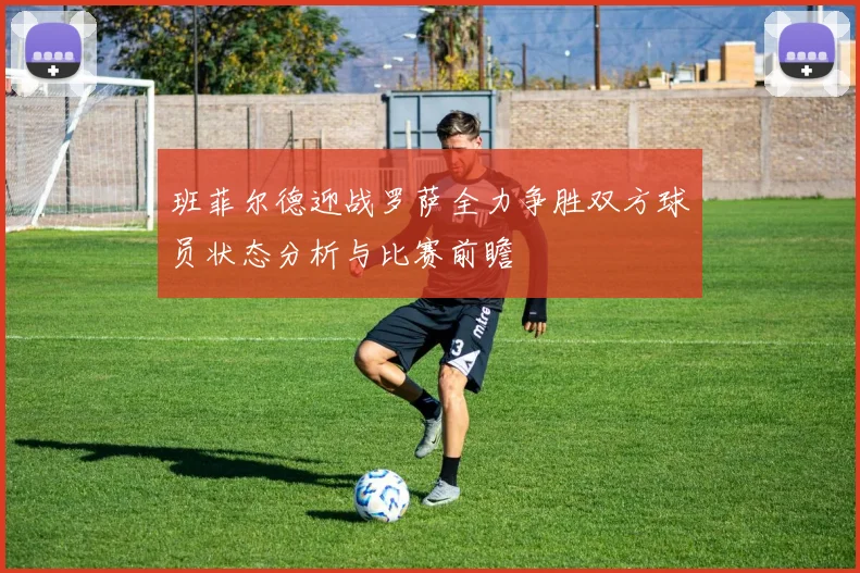 班菲尔德迎战罗萨全力争胜双方球员状态分析与比赛前瞻