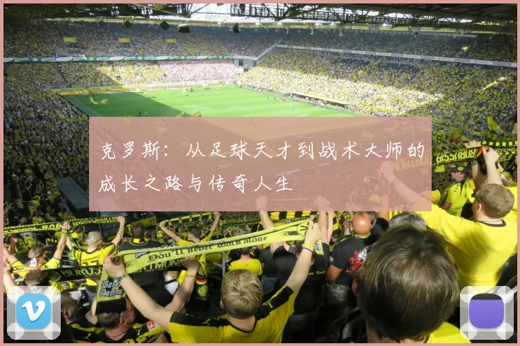 克罗斯：从足球天才到战术大师的成长之路与传奇人生
