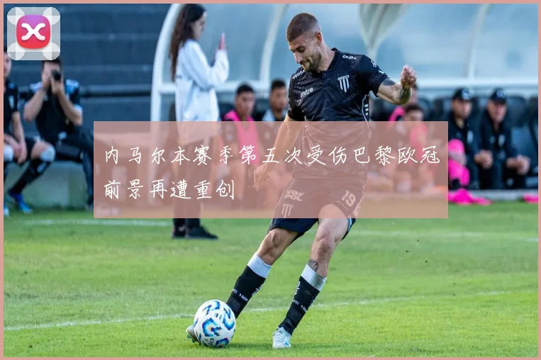 内马尔本赛季第五次受伤巴黎欧冠前景再遭重创