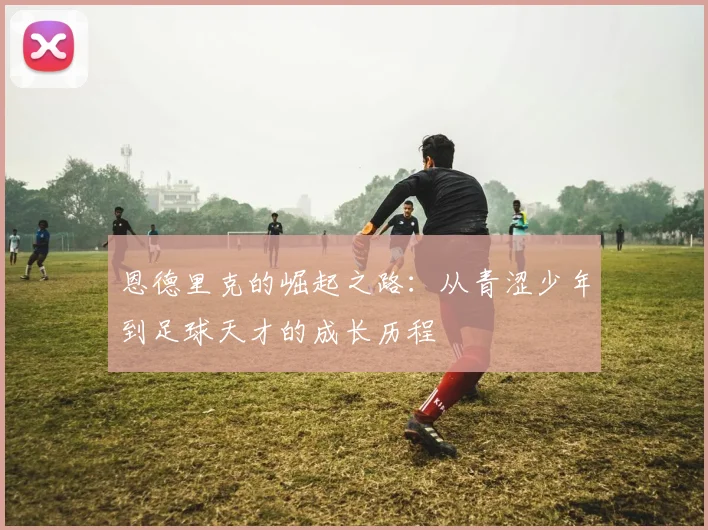 恩德里克的崛起之路：从青涩少年到足球天才的成长历程