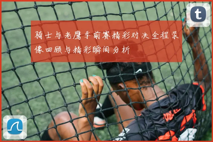 骑士与老鹰季前赛精彩对决全程录像回顾与精彩瞬间分析