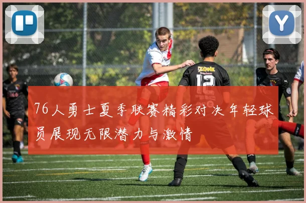 76人勇士夏季联赛精彩对决年轻球员展现无限潜力与激情