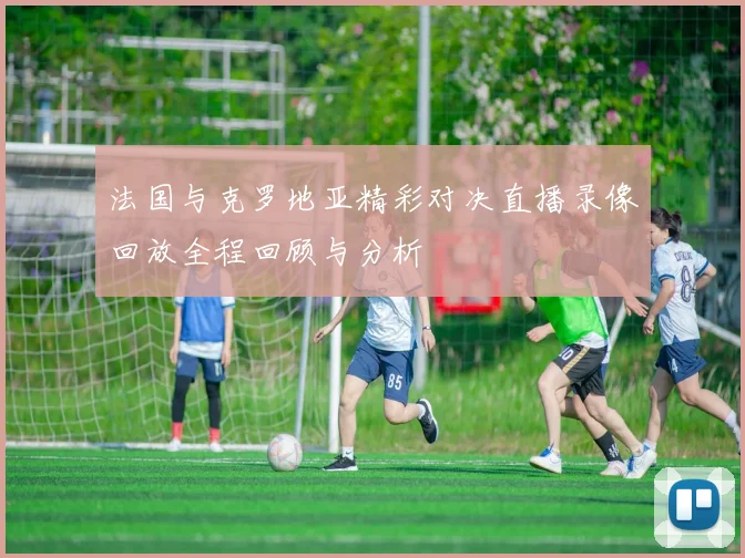 法国与克罗地亚精彩对决直播录像回放全程回顾与分析