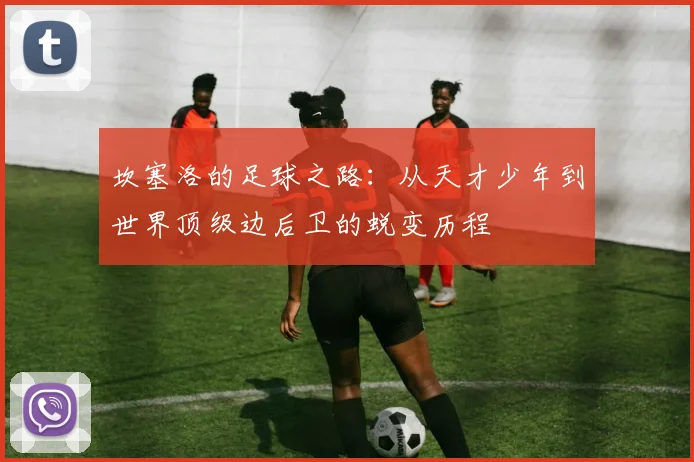 坎塞洛的足球之路：从天才少年到世界顶级边后卫的蜕变历程