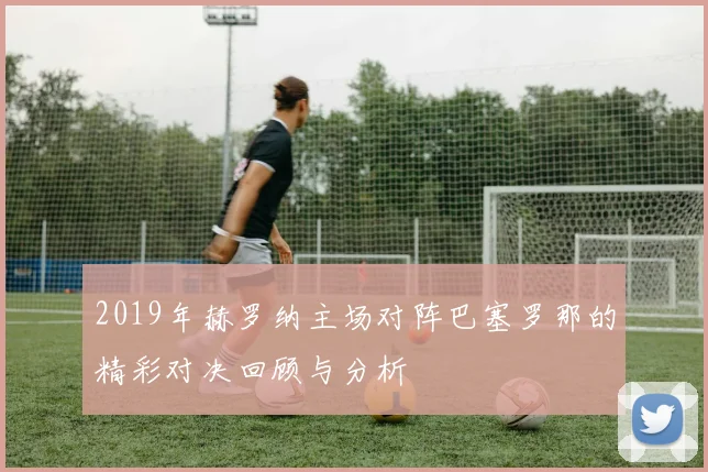 2019年赫罗纳主场对阵巴塞罗那的精彩对决回顾与分析