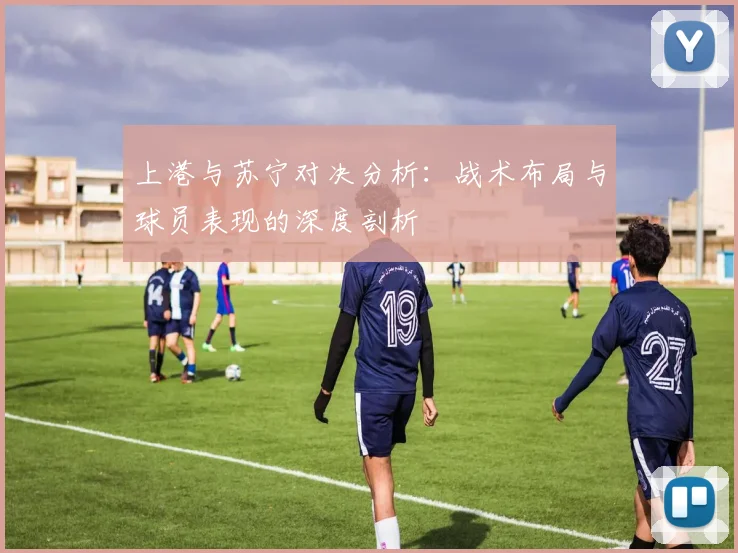 上港与苏宁对决分析：战术布局与球员表现的深度剖析