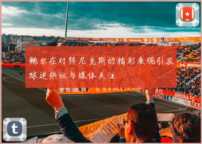 鲍尔在对阵尼克斯的精彩表现引发球迷热议与媒体关注