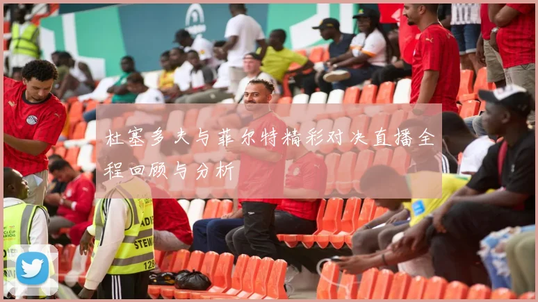 杜塞多夫与菲尔特精彩对决直播全程回顾与分析