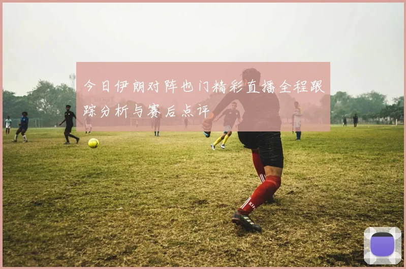 今日伊朗对阵也门精彩直播全程跟踪分析与赛后点评