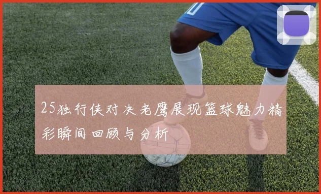 25独行侠对决老鹰展现篮球魅力精彩瞬间回顾与分析
