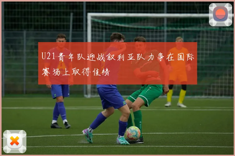 U21青年队迎战叙利亚队力争在国际赛场上取得佳绩