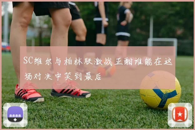 SC维尔与柏林联激战正酣谁能在这场对决中笑到最后