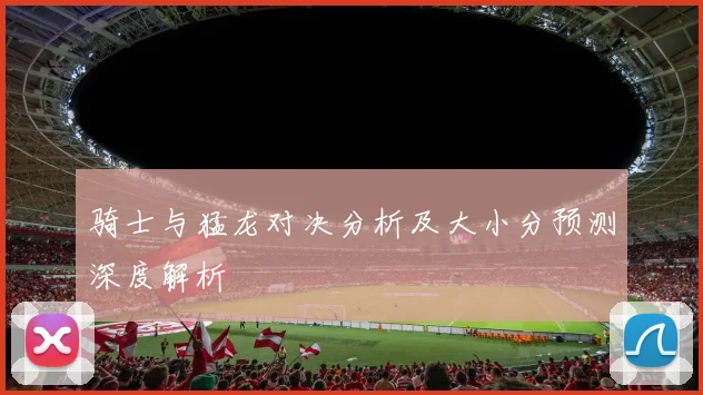 骑士与猛龙对决分析及大小分预测深度解析