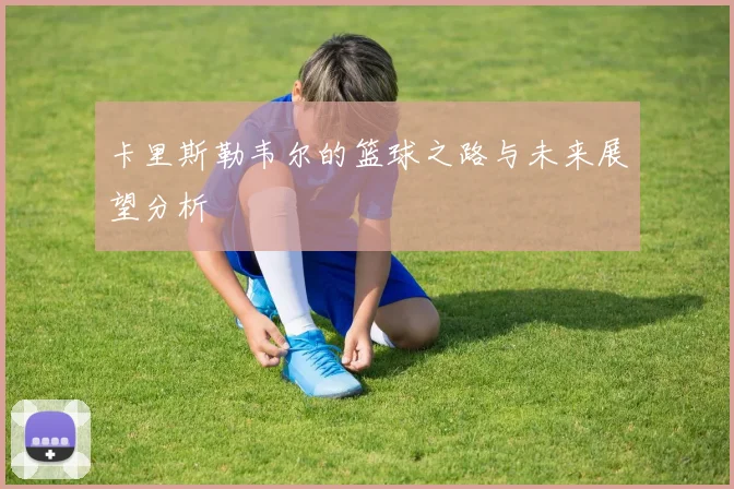 卡里斯勒韦尔的篮球之路与未来展望分析