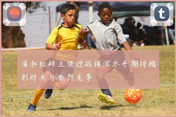 浦和红砖主场迎战横滨水手期待精彩对决与激烈竞争