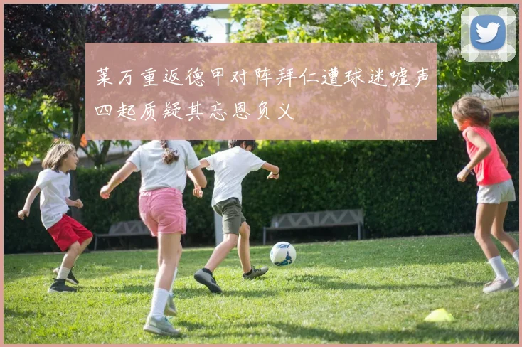 莱万重返德甲对阵拜仁遭球迷嘘声四起质疑其忘恩负义