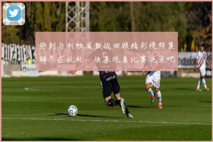 热刺与利物浦激战回顾精彩视频集锦尽在此处，快来观看比赛亮点吧
