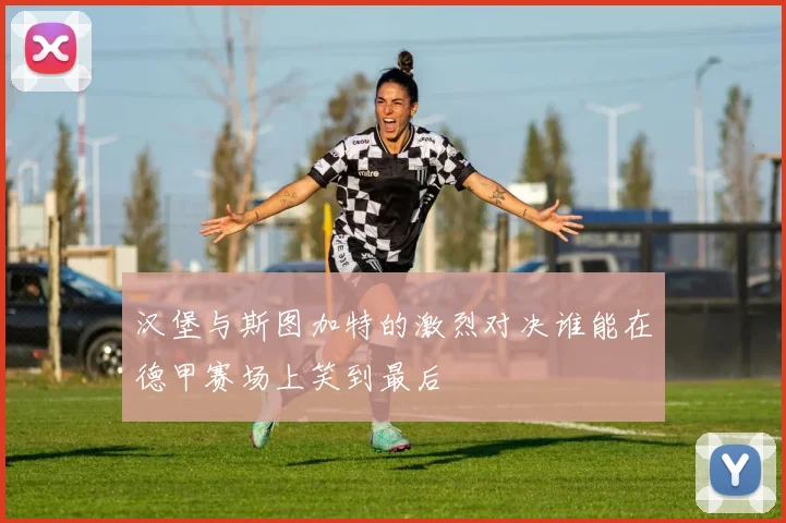 汉堡与斯图加特的激烈对决谁能在德甲赛场上笑到最后