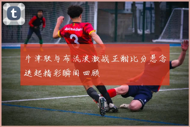牛津联与布流浪激战正酣比分悬念迭起精彩瞬间回顾