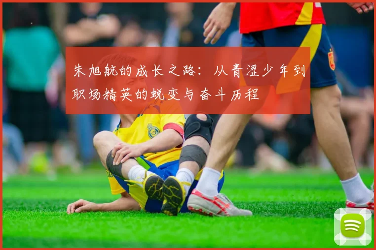 朱旭航的成长之路：从青涩少年到职场精英的蜕变与奋斗历程