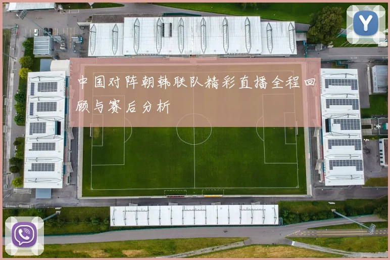 中国对阵朝韩联队精彩直播全程回顾与赛后分析