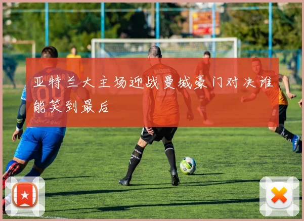 亚特兰大主场迎战曼城豪门对决谁能笑到最后